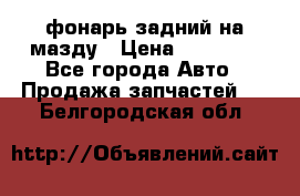 фонарь задний на мазду › Цена ­ 12 000 - Все города Авто » Продажа запчастей   . Белгородская обл.